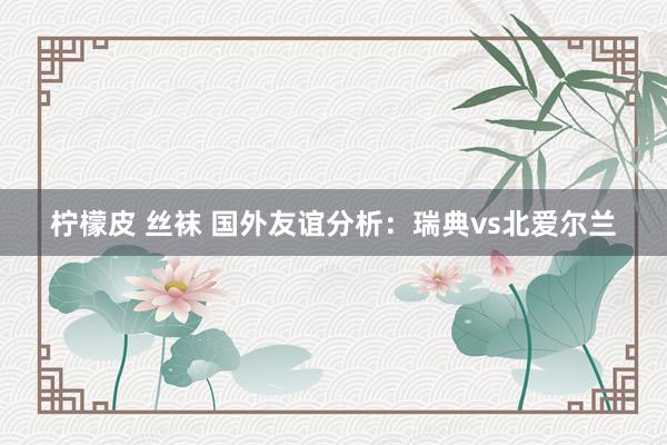 柠檬皮 丝袜 国外友谊分析：瑞典vs北爱尔兰
