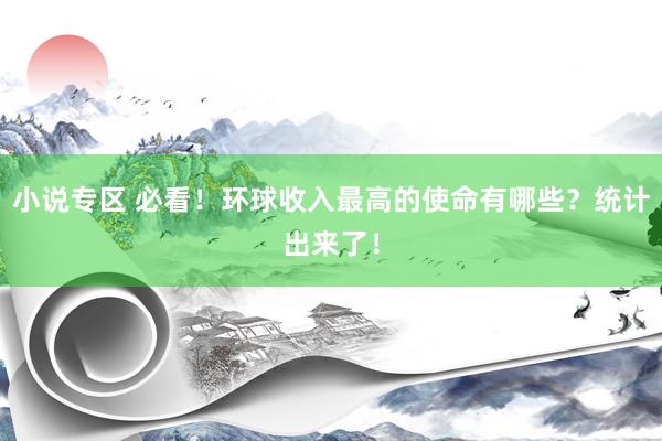 小说专区 必看！环球收入最高的使命有哪些？统计出来了！