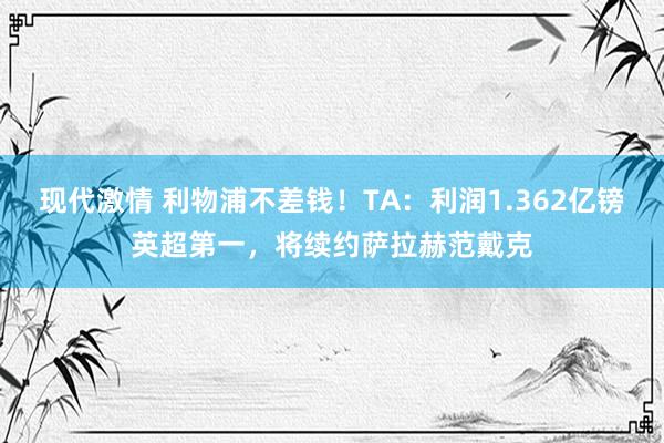 现代激情 利物浦不差钱！TA：利润1.362亿镑英超第一，将续约萨拉赫范戴克