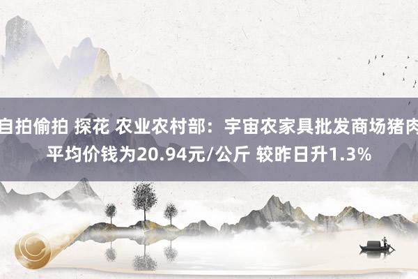 自拍偷拍 探花 农业农村部：宇宙农家具批发商场猪肉平均价钱为20.94元/公斤 较昨日升1.3%