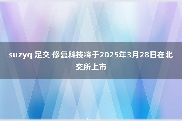 suzyq 足交 修复科技将于2025年3月28日在北交所上市