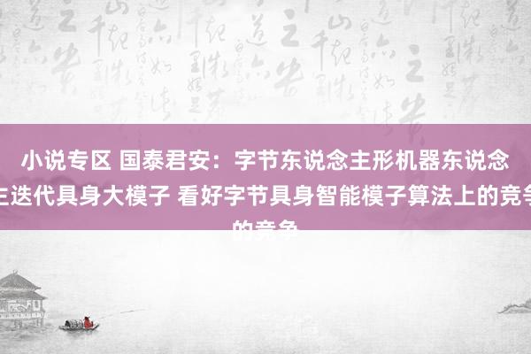 小说专区 国泰君安：字节东说念主形机器东说念主迭代具身大模子 看好字节具身智能模子算法上的竞争