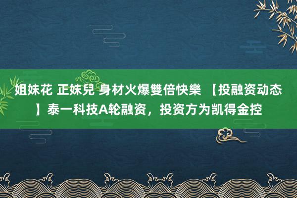 姐妹花 正妹兒 身材火爆雙倍快樂 【投融资动态】泰一科技A轮融资，投资方为凯得金控