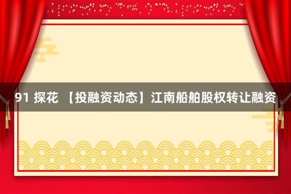 91 探花 【投融资动态】江南船舶股权转让融资