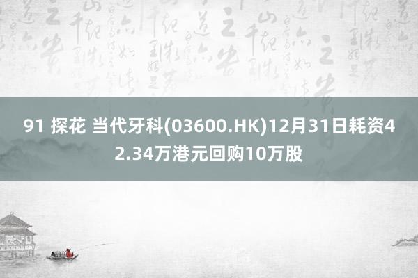 91 探花 当代牙科(03600.HK)12月31日耗资42.34万港元回购10万股