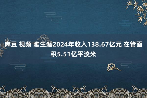 麻豆 视频 雅生涯2024年收入138.67亿元 在管面积5.51亿平淡米