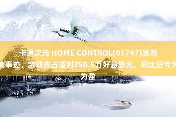 卡通次元 HOME CONTROL(01747)发布年度事迹，激动应占溢利250.8万好意思元，同比扭亏为盈