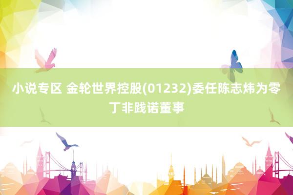 小说专区 金轮世界控股(01232)委任陈志炜为零丁非践诺董事
