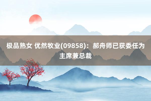 极品熟女 优然牧业(09858)：郝舟师已获委任为主席兼总裁