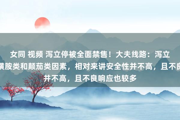 女同 视频 泻立停被全面禁售！大夫线路：泻立停里所含的磺胺类和颠茄类因素，相对来讲安全性并不高，且不良响应也较多