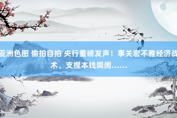 亚洲色图 偷拍自拍 央行重磅发声！事关宏不雅经济战术、支捏本钱阛阓......