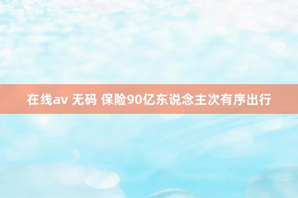 在线av 无码 保险90亿东说念主次有序出行