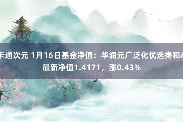 卡通次元 1月16日基金净值：华润元广泛化优选搀和A最新净值1.4171，涨0.43%