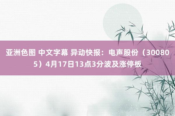 亚洲色图 中文字幕 异动快报：电声股份（300805）4月17日13点3分波及涨停板
