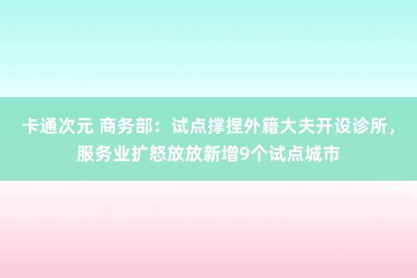 卡通次元 商务部：试点撑捏外籍大夫开设诊所，服务业扩怒放放新增9个试点城市