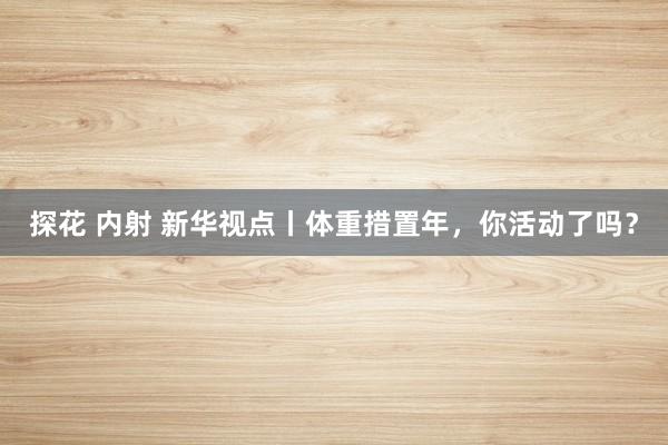 探花 内射 新华视点丨体重措置年，你活动了吗？