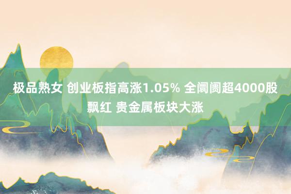 极品熟女 创业板指高涨1.05% 全阛阓超4000股飘红 贵金属板块大涨