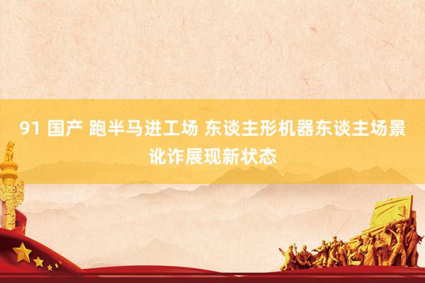 91 国产 跑半马进工场 东谈主形机器东谈主场景讹诈展现新状态