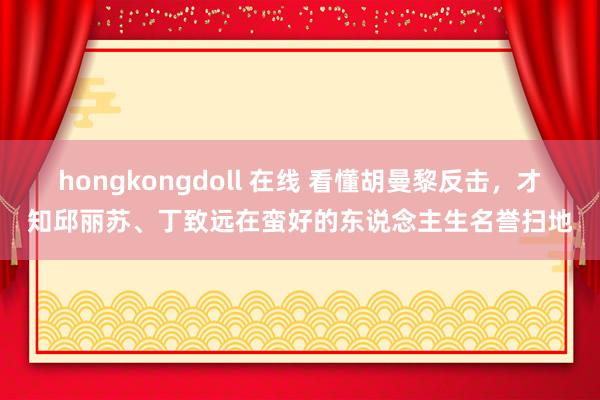 hongkongdoll 在线 看懂胡曼黎反击，才知邱丽苏、丁致远在蛮好的东说念主生名誉扫地