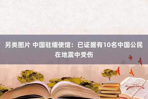 另类图片 中国驻缅使馆：已证据有10名中国公民在地震中受伤