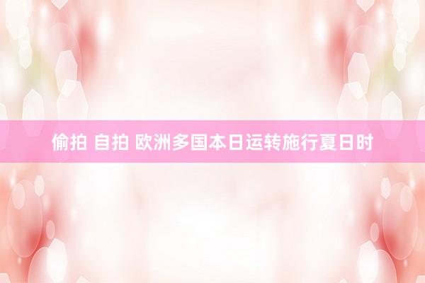 偷拍 自拍 欧洲多国本日运转施行夏日时