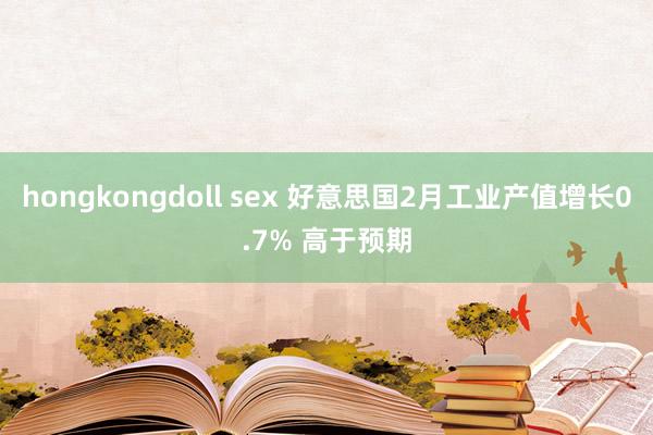 hongkongdoll sex 好意思国2月工业产值增长0.7% 高于预期