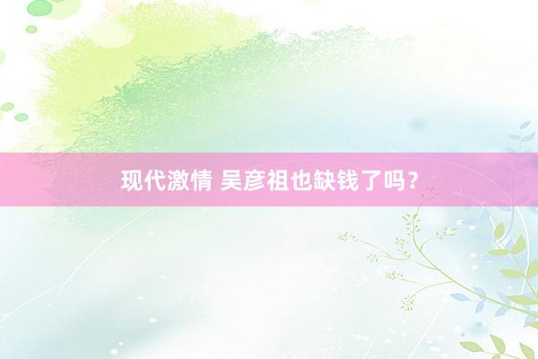现代激情 吴彦祖也缺钱了吗？