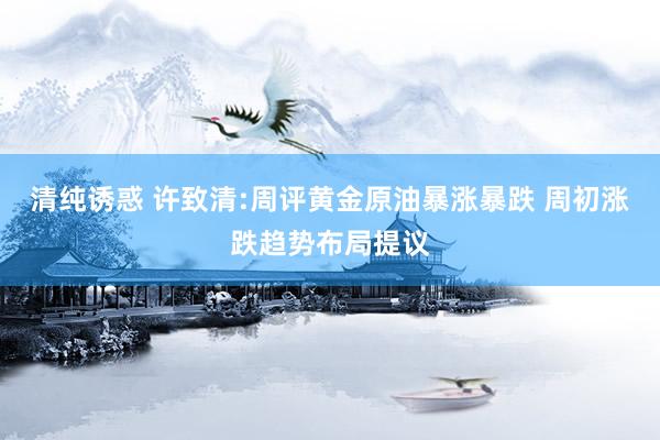 清纯诱惑 许致清:周评黄金原油暴涨暴跌 周初涨跌趋势布局提议