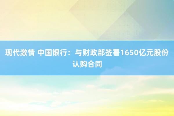 现代激情 中国银行:与财政部签署1650亿元股份认购合同