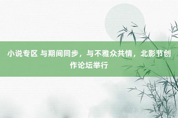 小说专区 与期间同步，与不雅众共情，北影节创作论坛举行