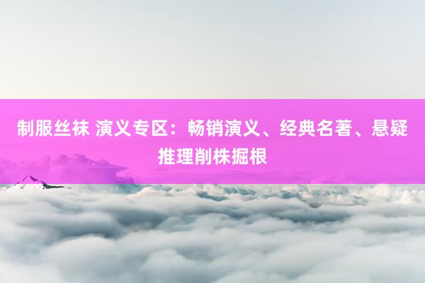 制服丝袜 演义专区：畅销演义、经典名著、悬疑推理削株掘根