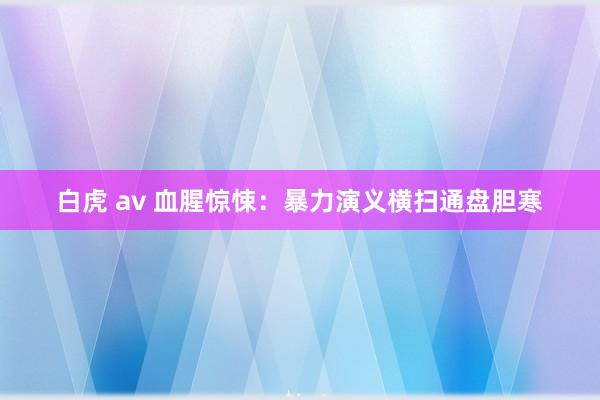 白虎 av 血腥惊悚：暴力演义横扫通盘胆寒