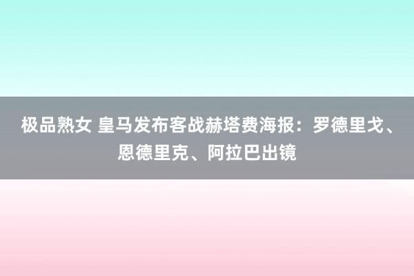 极品熟女 皇马发布客战赫塔费海报：罗德里戈、恩德里克、阿拉巴出镜