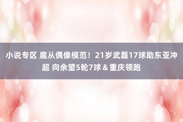 小说专区 扈从偶像模范！21岁武磊17球助东亚冲超 向余望5轮7球＆重庆领跑