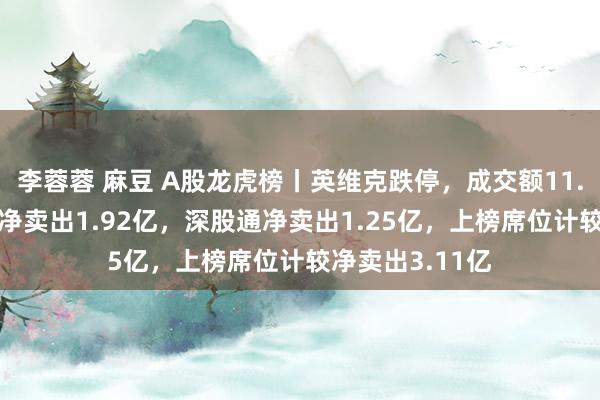李蓉蓉 麻豆 A股龙虎榜丨英维克跌停，成交额11.89亿！三机构净卖出1.92亿，深股通净卖出1.25亿，上榜席位计较净卖出3.11亿