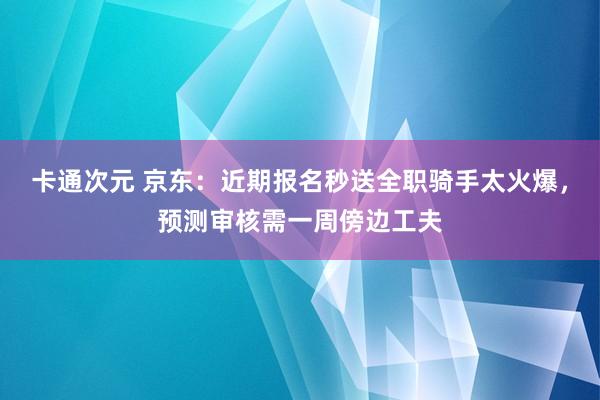 卡通次元 京东：近期报名秒送全职骑手太火爆，预测审核需一周傍边工夫