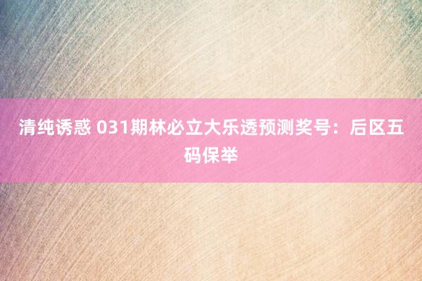 清纯诱惑 031期林必立大乐透预测奖号：后区五码保举