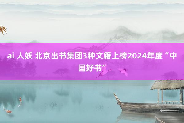 ai 人妖 北京出书集团3种文籍上榜2024年度“中国好书”
