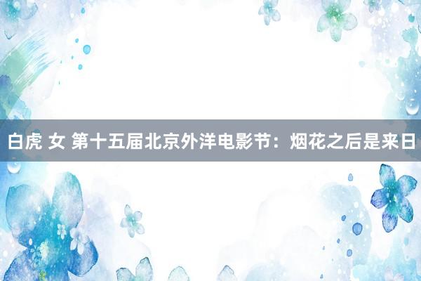 白虎 女 第十五届北京外洋电影节：烟花之后是来日