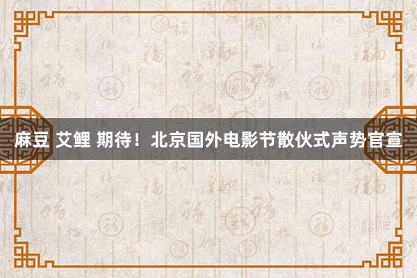 麻豆 艾鲤 期待！北京国外电影节散伙式声势官宣
