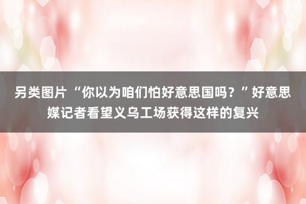 另类图片 “你以为咱们怕好意思国吗？”好意思媒记者看望义乌工场获得这样的复兴
