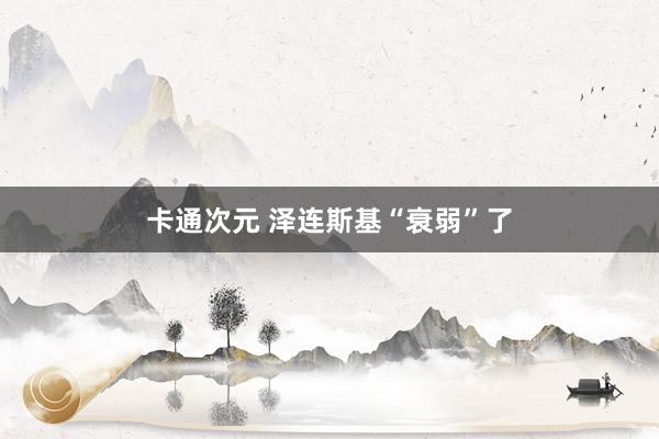 卡通次元 泽连斯基“衰弱”了