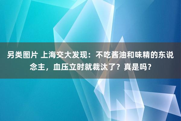 另类图片 上海交大发现：不吃酱油和味精的东说念主，血压立时就裁汰了？真是吗？