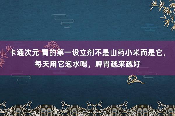 卡通次元 胃的第一设立剂不是山药小米而是它，每天用它泡水喝，脾胃越来越好