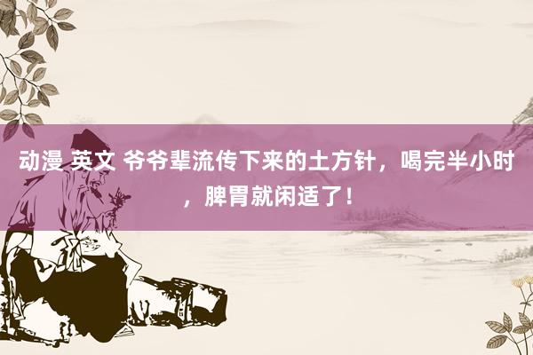 动漫 英文 爷爷辈流传下来的土方针，喝完半小时，脾胃就闲适了！