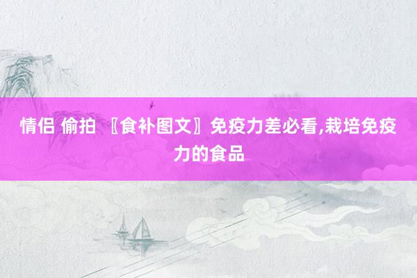 情侣 偷拍 〖食补图文〗免疫力差必看，栽培免疫力的食品