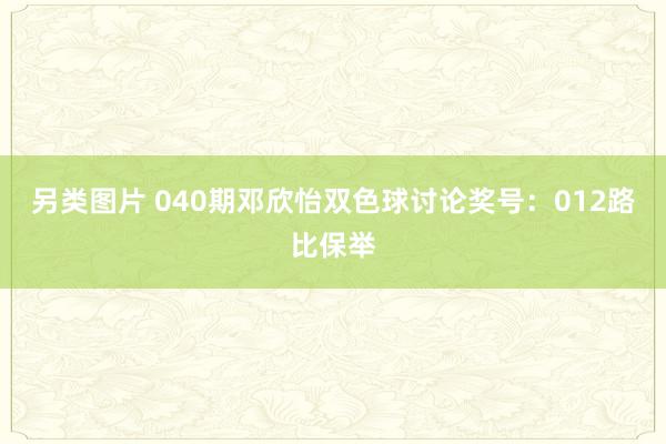 另类图片 040期邓欣怡双色球讨论奖号：012路比保举