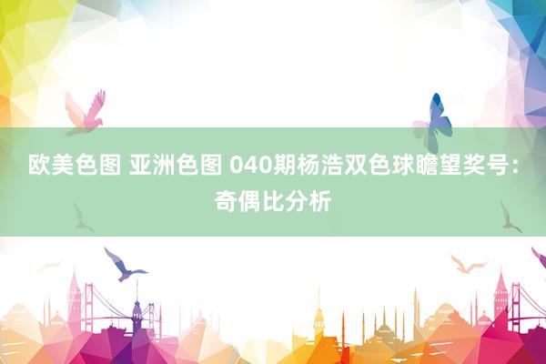 欧美色图 亚洲色图 040期杨浩双色球瞻望奖号：奇偶比分析