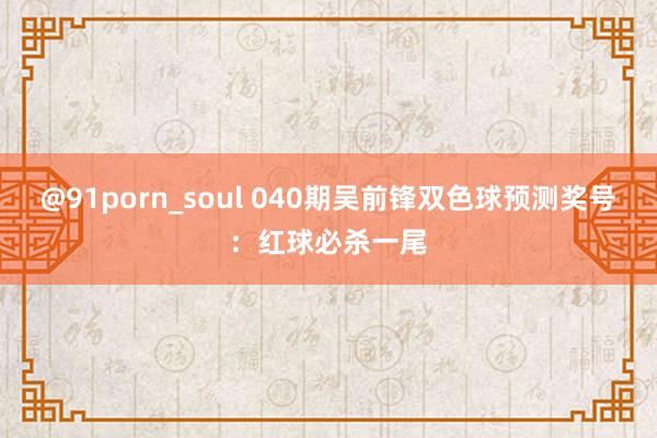 @91porn_soul 040期吴前锋双色球预测奖号：红球必杀一尾
